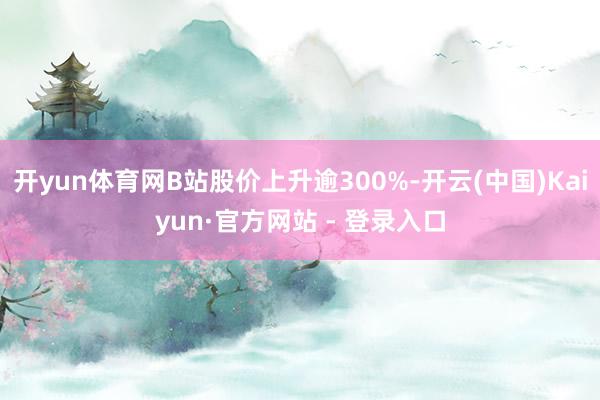 开yun体育网B站股价上升逾300%-开云(中国)Kaiyun·官方网站 - 登录入口