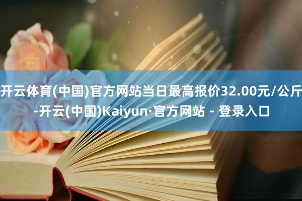 开云体育(中国)官方网站当日最高报价32.00元/公斤-开云(中国)Kaiyun·官方网站 - 登录入口