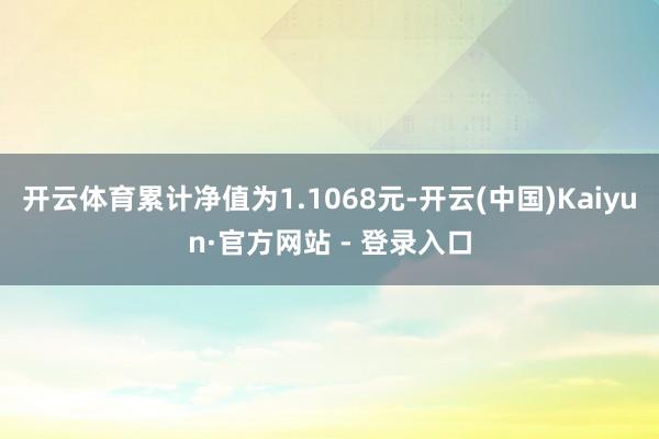 开云体育累计净值为1.1068元-开云(中国)Kaiyun·官方网站 - 登录入口