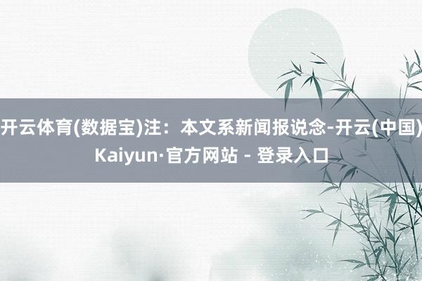 开云体育(数据宝)注：本文系新闻报说念-开云(中国)Kaiyun·官方网站 - 登录入口