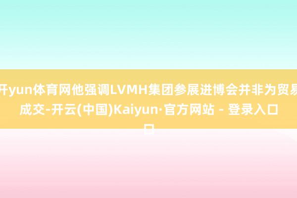 开yun体育网他强调LVMH集团参展进博会并非为贸易成交-开云(中国)Kaiyun·官方网站 - 登录入口