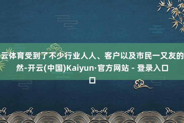 开云体育受到了不少行业人人、客户以及市民一又友的蔼然-开云(中国)Kaiyun·官方网站 - 登录入口