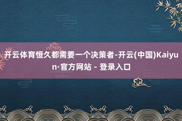 开云体育恒久都需要一个决策者-开云(中国)Kaiyun·官方网站 - 登录入口