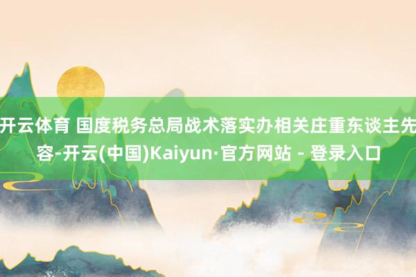 开云体育 　　国度税务总局战术落实办相关庄重东谈主先容-开云(中国)Kaiyun·官方网站 - 登录入口