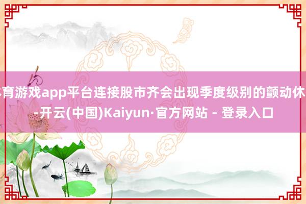 体育游戏app平台连接股市齐会出现季度级别的颤动休整-开云(中国)Kaiyun·官方网站 - 登录入口