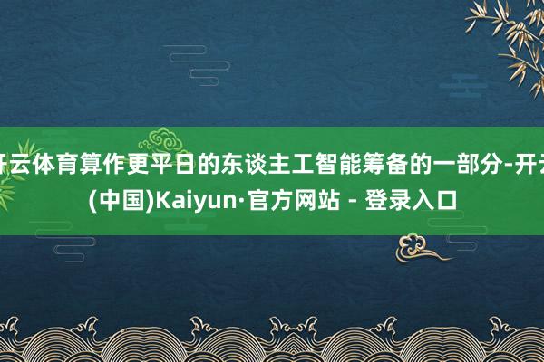 开云体育算作更平日的东谈主工智能筹备的一部分-开云(中国)Kaiyun·官方网站 - 登录入口
