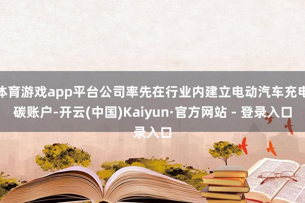 体育游戏app平台公司率先在行业内建立电动汽车充电碳账户-开云(中国)Kaiyun·官方网站 - 登录入口