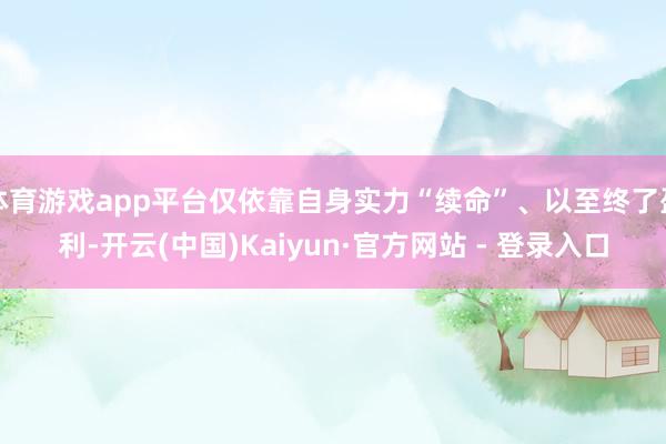 体育游戏app平台仅依靠自身实力“续命”、以至终了盈利-开云(中国)Kaiyun·官方网站 - 登录入口