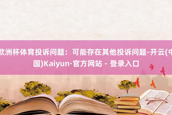 欧洲杯体育投诉问题：可能存在其他投诉问题-开云(中国)Kaiyun·官方网站 - 登录入口