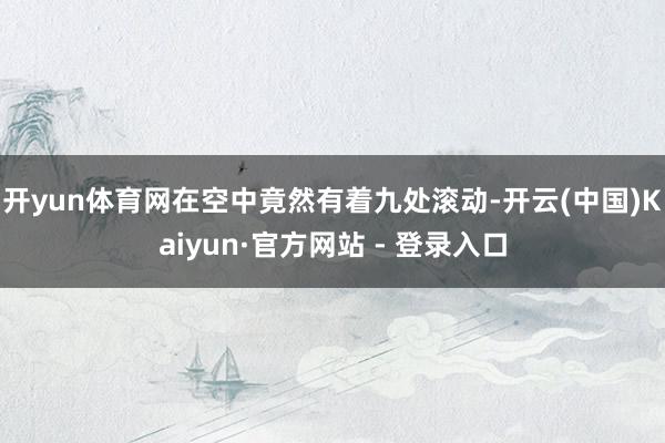 开yun体育网在空中竟然有着九处滚动-开云(中国)Kaiyun·官方网站 - 登录入口
