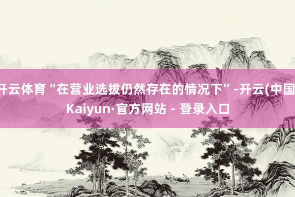 开云体育“在营业选拔仍然存在的情况下”-开云(中国)Kaiyun·官方网站 - 登录入口