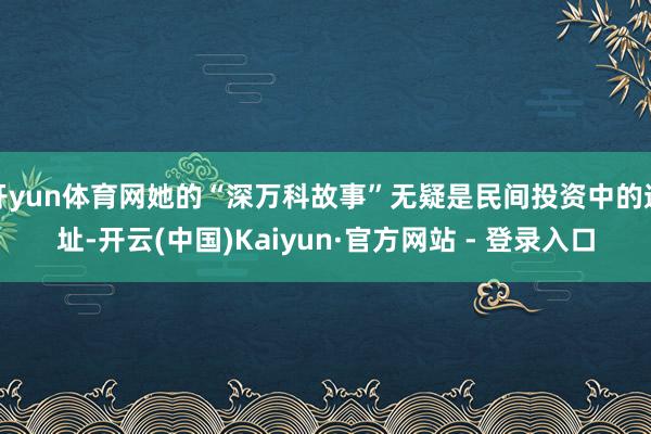 开yun体育网她的“深万科故事”无疑是民间投资中的遗址-开云(中国)Kaiyun·官方网站 - 登录入口