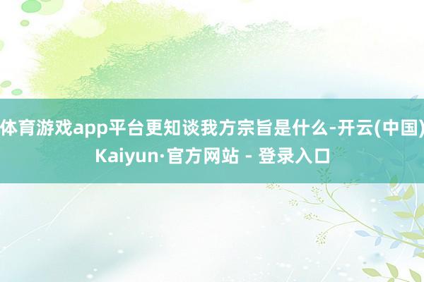 体育游戏app平台更知谈我方宗旨是什么-开云(中国)Kaiyun·官方网站 - 登录入口