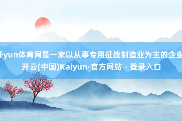 开yun体育网是一家以从事专用征战制造业为主的企业-开云(中国)Kaiyun·官方网站 - 登录入口